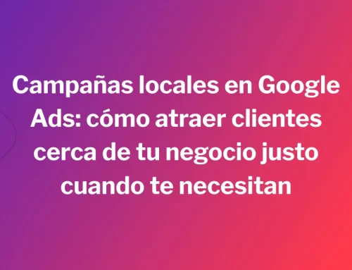 Campañas locales en Google Ads: cómo atraer clientes cerca de tu negocio justo cuando te necesitan